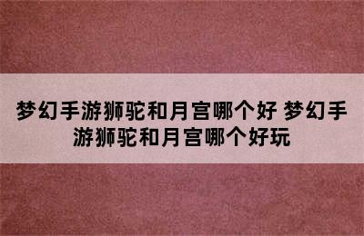 梦幻手游狮驼和月宫哪个好 梦幻手游狮驼和月宫哪个好玩